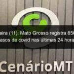 sexta feira 11 mato grosso registra 856 novos casos de covid nas ultimas 24 horas 997746