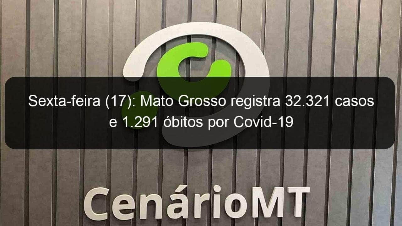 sexta feira 17 mato grosso registra 32 321 casos e 1 291 obitos por covid 19 937585