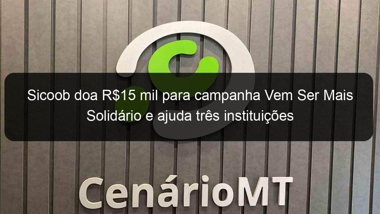 sicoob doa r15 mil para campanha vem ser mais solidario e ajuda tres instituicoes filantropicas 927043