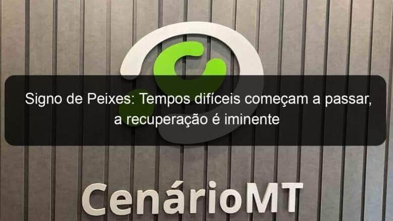 signo de peixes tempos dificeis comecam a passar a recuperacao e iminente 1097555
