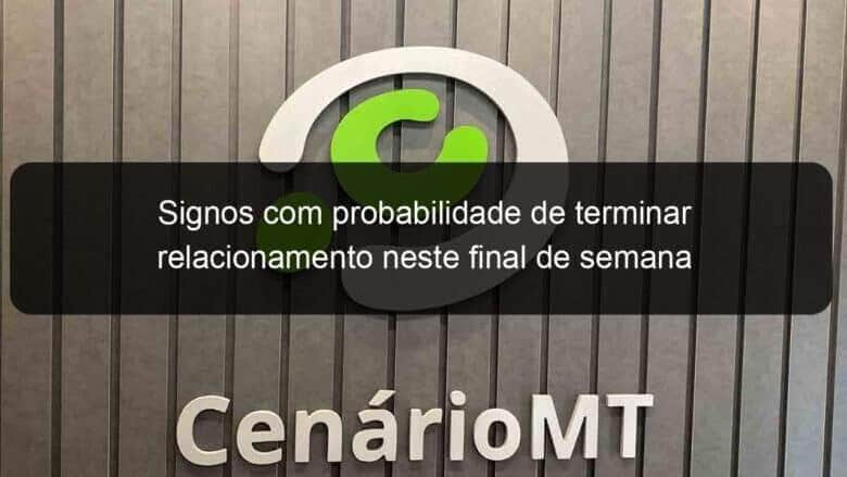 signos com probabilidade de terminar relacionamento neste final de semana 1352912