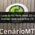 sine de lucas do rio verde oferta 232 vagas de emprego nesta quarta feira 15 936145