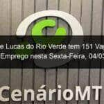 sine de lucas do rio verde tem 151 vagas de emprego nesta sexta feira 04 03 1116927