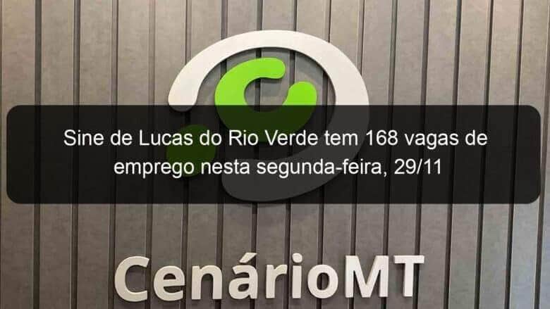 sine de lucas do rio verde tem 168 vagas de emprego nesta segunda feira 29 11 1091767