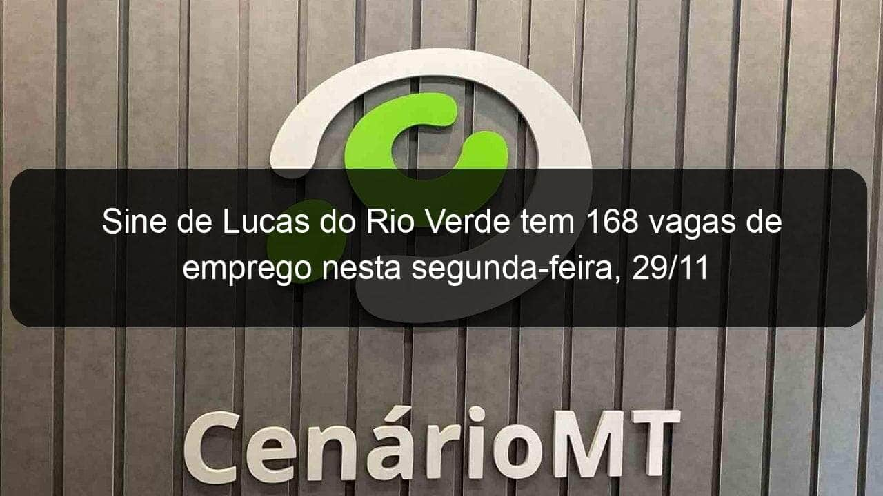 sine de lucas do rio verde tem 168 vagas de emprego nesta segunda feira 29 11 1091767