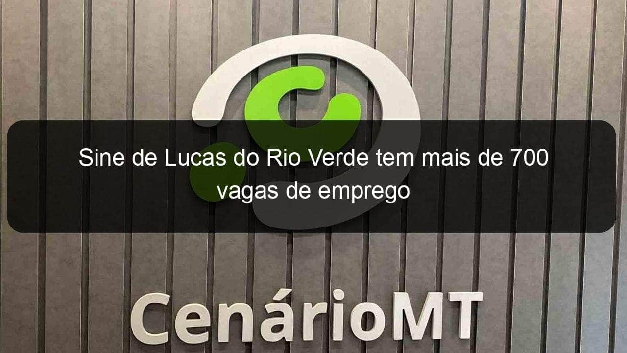 sine de lucas do rio verde tem mais de 700 vagas de emprego 918478