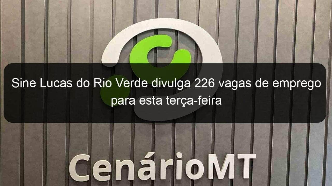 sine lucas do rio verde divulga 226 vagas de emprego para esta terca feira 895867