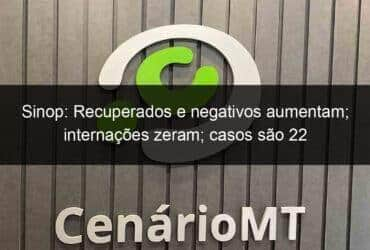 sinop recuperados e negativos aumentam internacoes zeram casos sao 22 913099