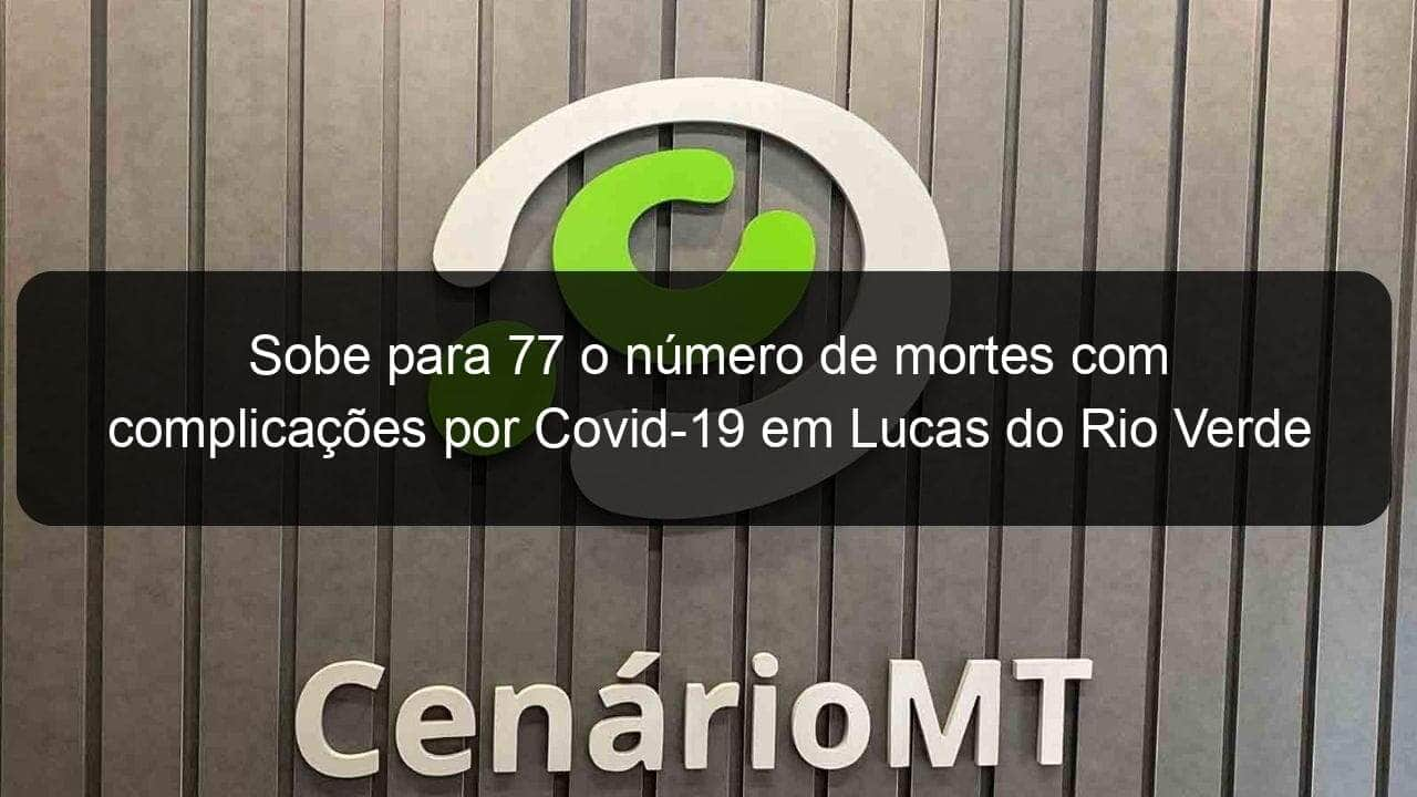 sobe para 77 o numero de mortes com complicacoes por covid 19 em lucas do rio verde 1007361