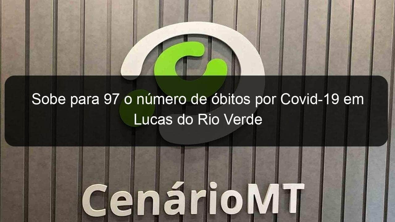 sobe para 97 o numero de obitos por covid 19 em lucas do rio verde 1026417