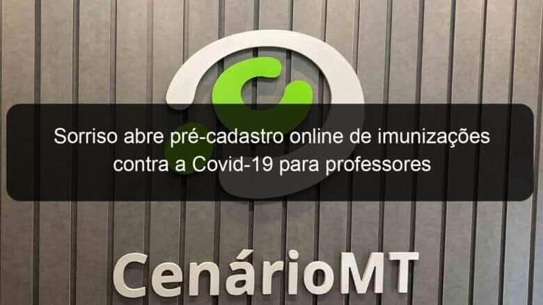 sorriso abre pre cadastro online de imunizacoes contra a covid 19 para professores 1042779