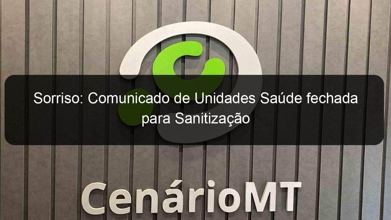 sorriso comunicado de unidades saude fechada para sanitizacao 926370