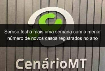 sorriso fecha mais uma semana com o menor numero de novos casos registrados no ano 1088610