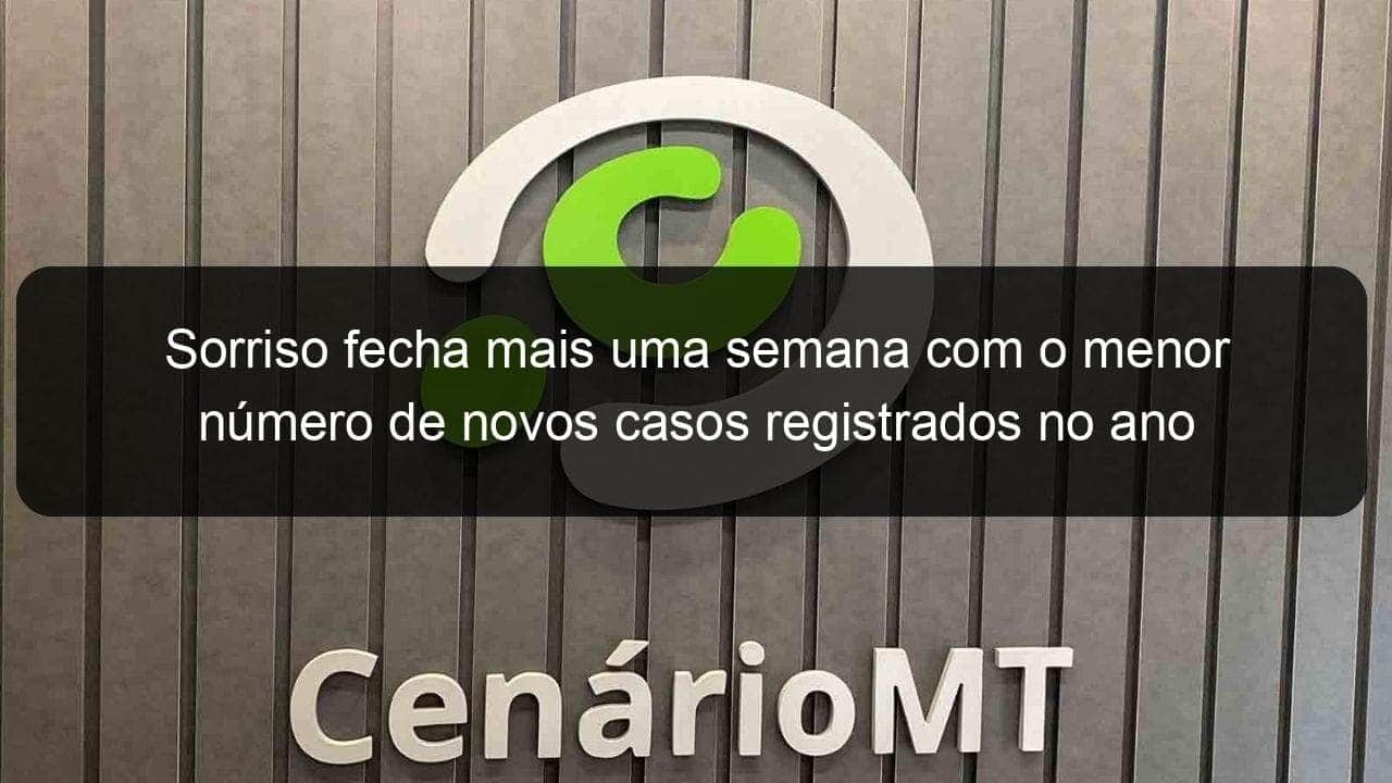 sorriso fecha mais uma semana com o menor numero de novos casos registrados no ano 1088610