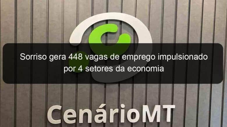 sorriso gera 448 vagas de emprego impulsionado por 4 setores da economia 943408
