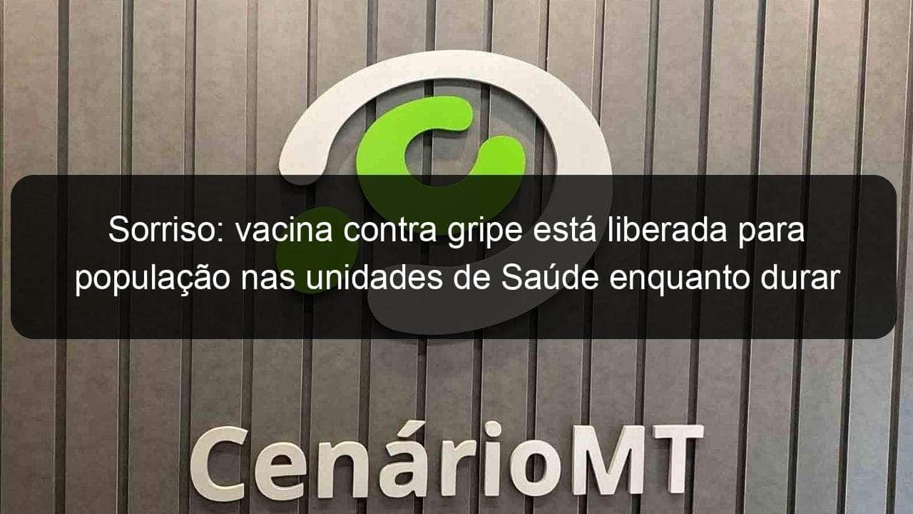 sorriso vacina contra gripe esta liberada para populacao nas unidades de saude enquanto durar o estoque 941637