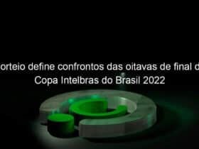 sorteio define confrontos das oitavas de final da copa intelbras do brasil 2022 1142103
