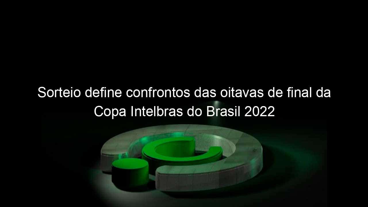 sorteio define confrontos das oitavas de final da copa intelbras do brasil 2022 1142103