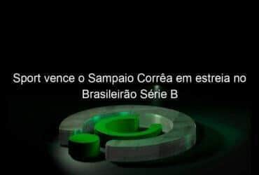 sport vence o sampaio correa em estreia no brasileirao serie b 1127798