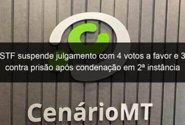 stf suspende julgamento com 4 votos a favor e 3 contra prisao apos condenacao em 2a instancia 862374