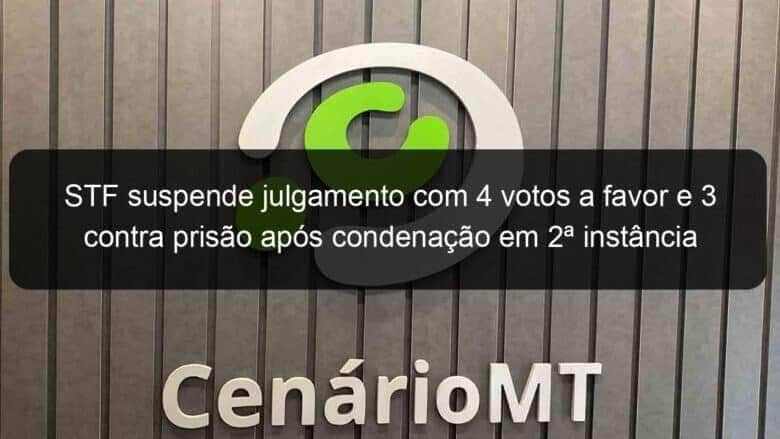 stf suspende julgamento com 4 votos a favor e 3 contra prisao apos condenacao em 2a instancia 862374