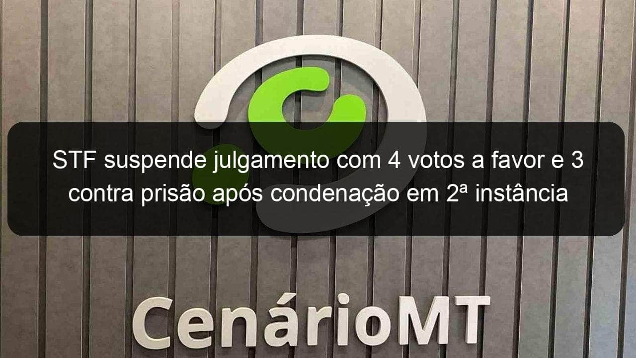 stf suspende julgamento com 4 votos a favor e 3 contra prisao apos condenacao em 2a instancia 862374