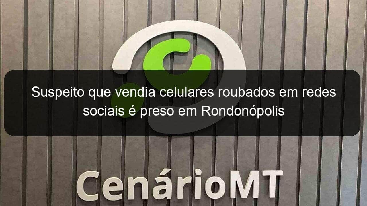 suspeito que vendia celulares roubados em redes sociais e preso em rondonopolis 891755