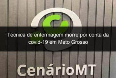 tecnica de enfermagem morre por conta da covid 19 em mato grosso 1003182