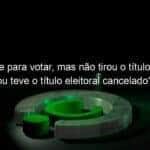 tem idade para votar mas nao tirou o titulo de eleitor ou teve o titulo eleitoral cancelado saiba as consequencias 985261