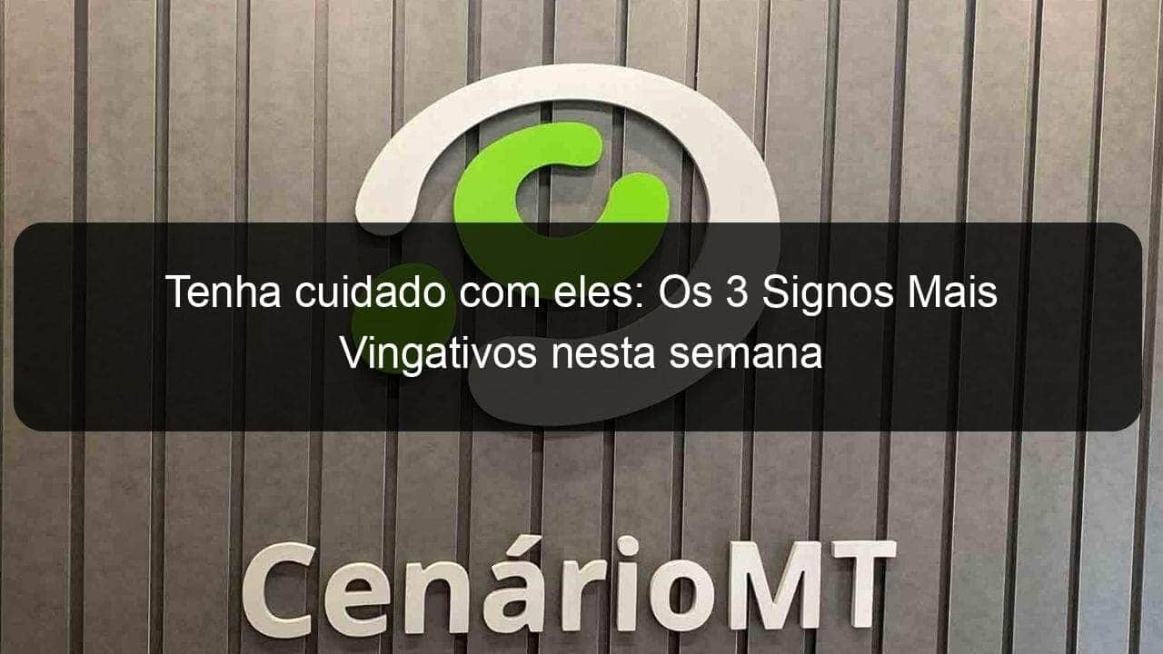 tenha cuidado com eles os 3 signos mais vingativos nesta semana 1356130