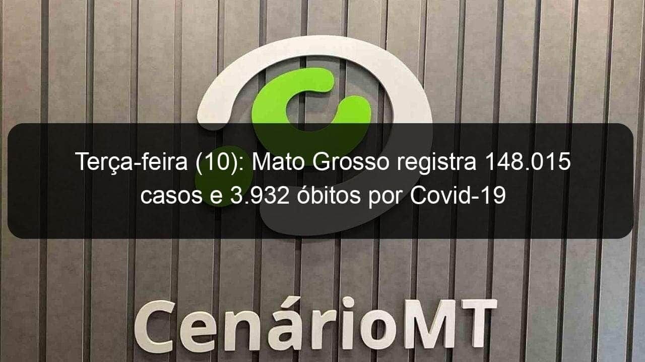 terca feira 10 mato grosso registra 148 015 casos e 3 932 obitos por covid 19 988183