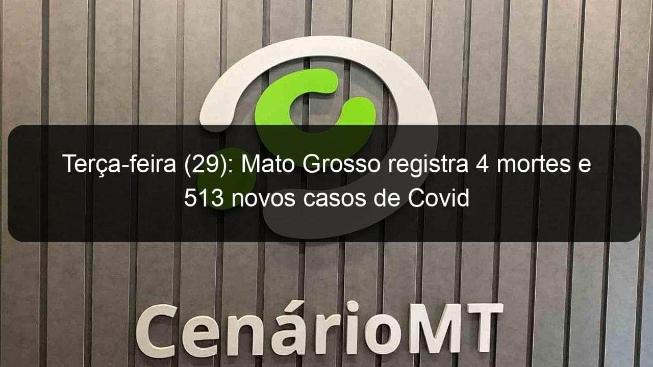 terca feira 29 mato grosso registra 4 mortes e 513 novos casos de covid 1124358