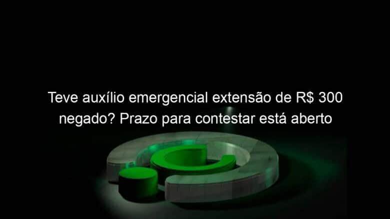 teve auxilio emergencial extensao de r 300 negado prazo para contestar esta aberto 985142