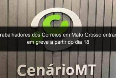 trabalhadores dos correios em mato grosso entram em greve a partir do dia 18 950041