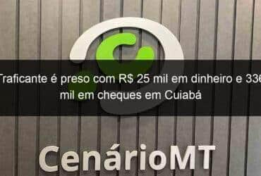 traficante e preso com r 25 mil em dinheiro e 336 mil em cheques em cuiaba 1013387