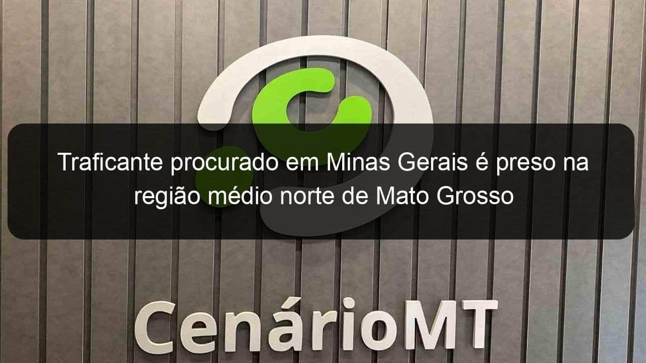 traficante procurado em minas gerais e preso na regiao medio norte de mato grosso 1362960