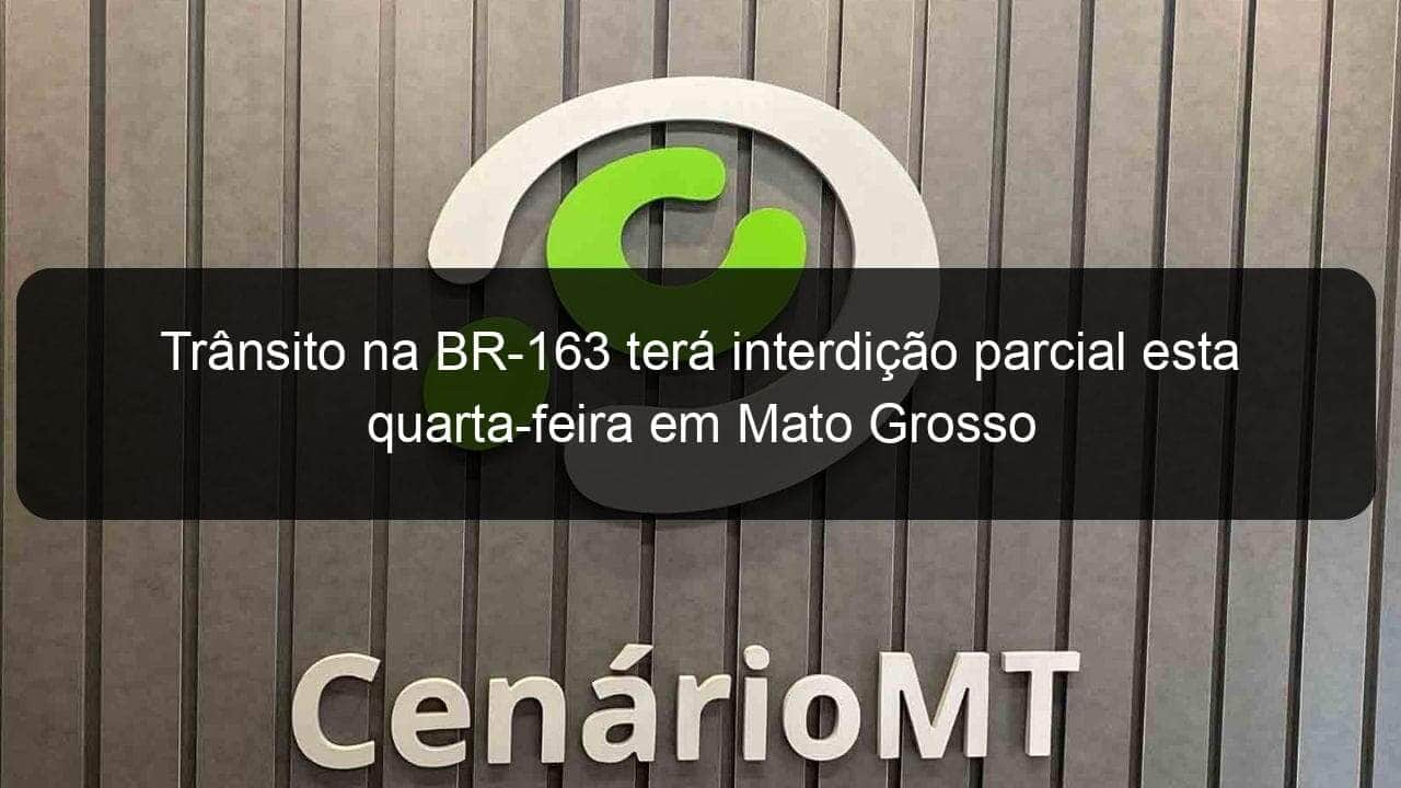 transito na br 163 tera interdicao parcial esta quarta feira em mato grosso 1297078