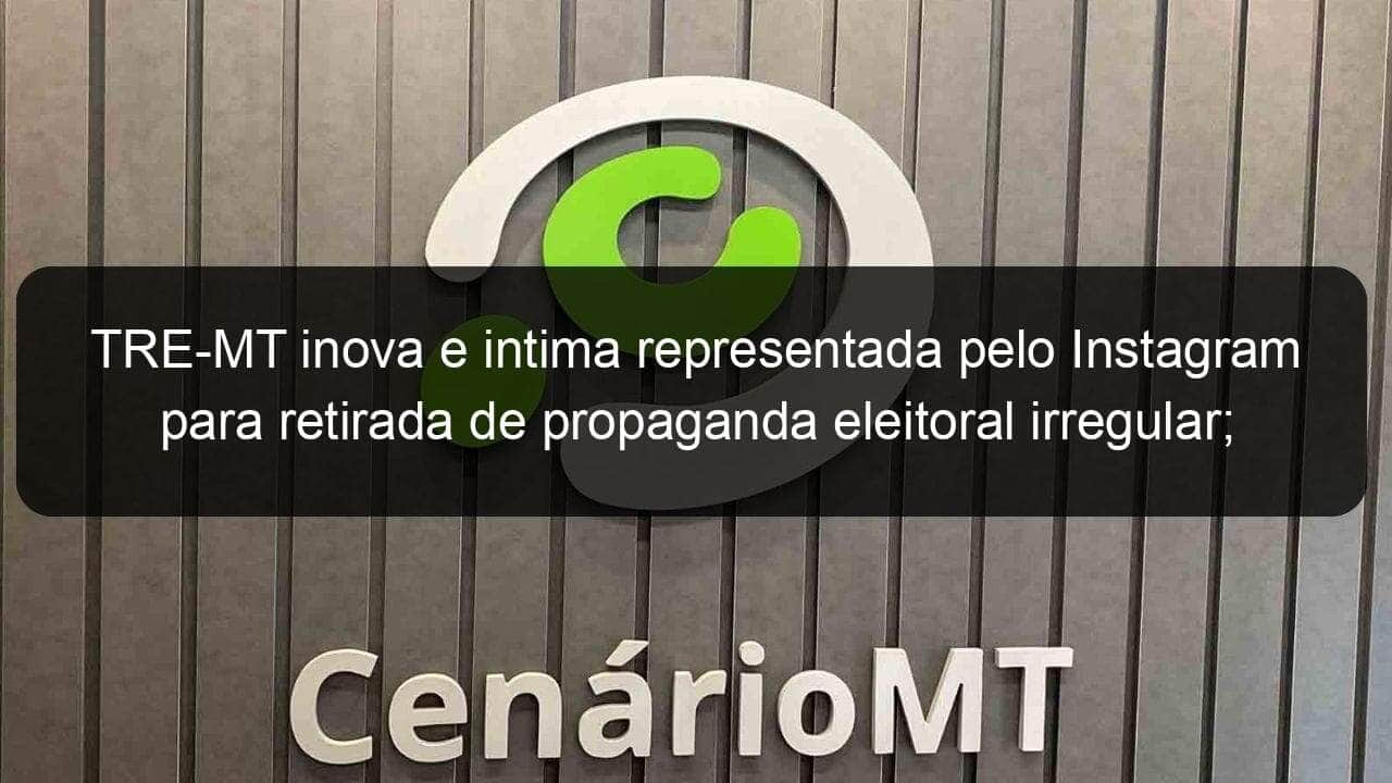 tre mt inova e intima representada pelo instagram para retirada de propaganda eleitoral irregular medida surtiu efeito imediato 978573