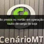 tres sao presos no nortao em operacao contra roubo de carga de soja 831101