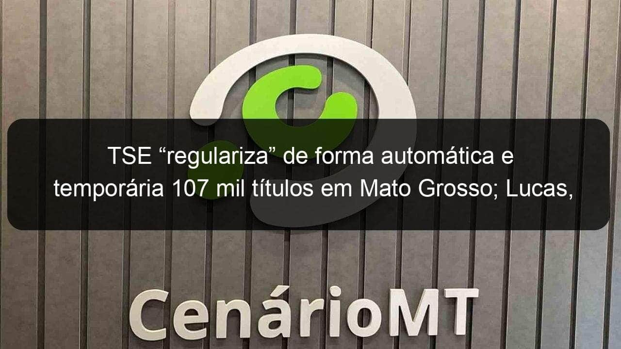 tse regulariza de forma automatica e temporaria 107 mil titulos em mato grosso lucas cuiaba e varzea grande nao estao contempladas 1130975