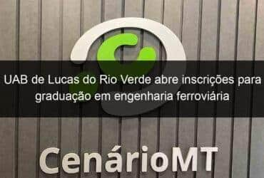 uab de lucas do rio verde abre inscricoes para graduacao em engenharia ferroviaria 1151755