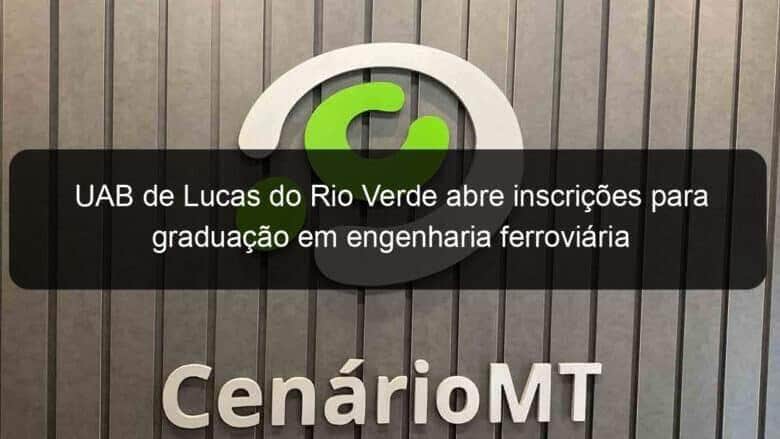 uab de lucas do rio verde abre inscricoes para graduacao em engenharia ferroviaria 1151755