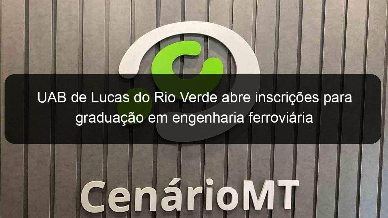 uab de lucas do rio verde abre inscricoes para graduacao em engenharia ferroviaria 1151755