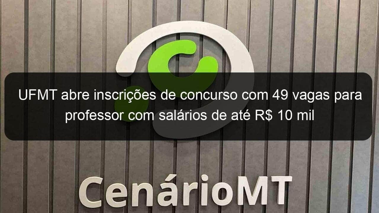 ufmt abre inscricoes de concurso com 49 vagas para professor com salarios de ate r 10 mil 794251