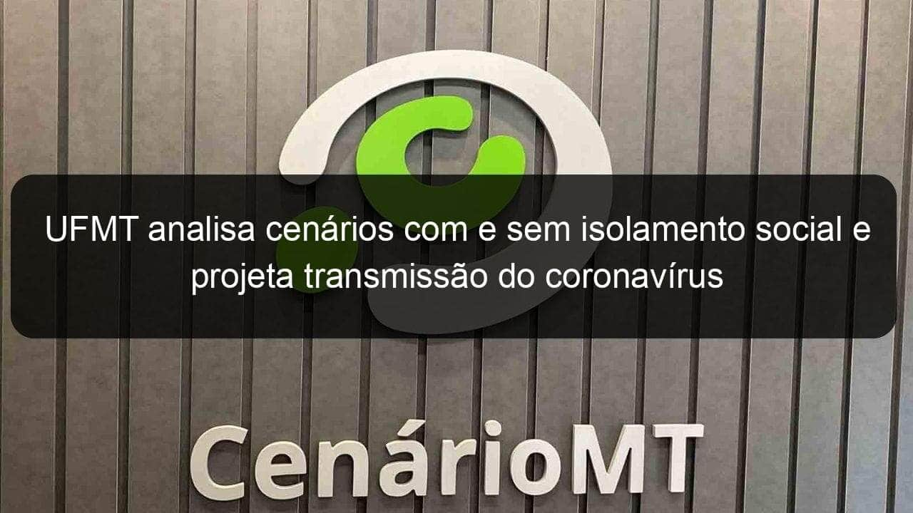 ufmt analisa cenarios com e sem isolamento social e projeta transmissao do coronavirus 907301