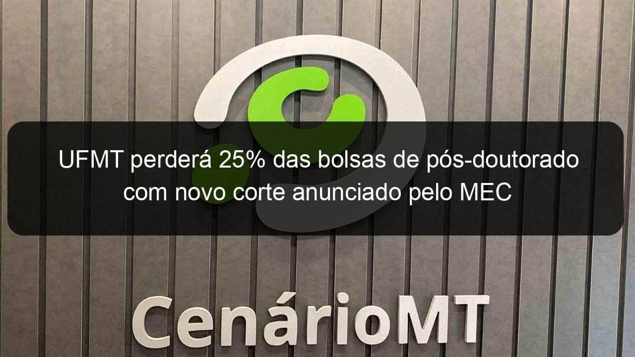 ufmt perdera 25 das bolsas de pos doutorado com novo corte anunciado pelo mec 851128