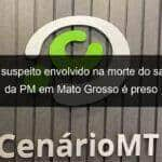 ultimo suspeito envolvido na morte do sargento da pm em mato grosso e preso 1157702