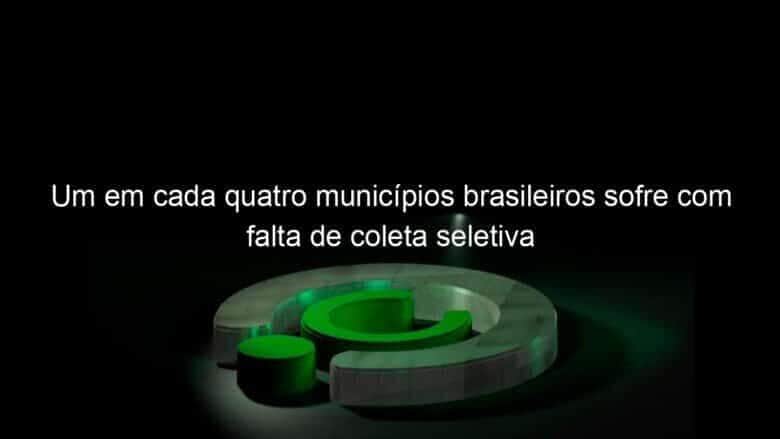 um em cada quatro municipios brasileiros sofre com falta de coleta seletiva 1161966