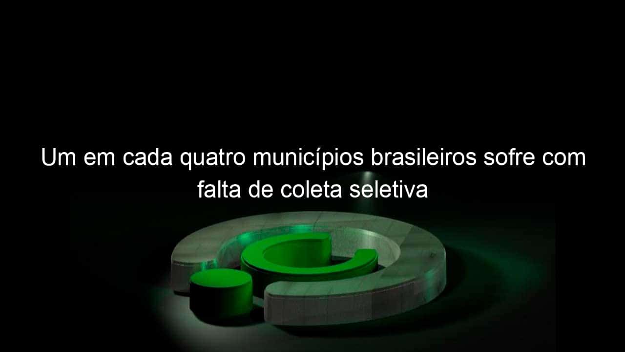 um em cada quatro municipios brasileiros sofre com falta de coleta seletiva 1161966
