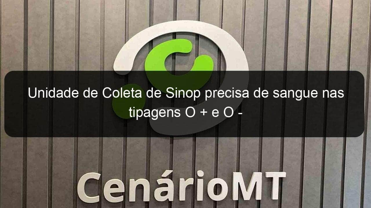 unidade de coleta de sinop precisa de sangue nas tipagens o e o 948251